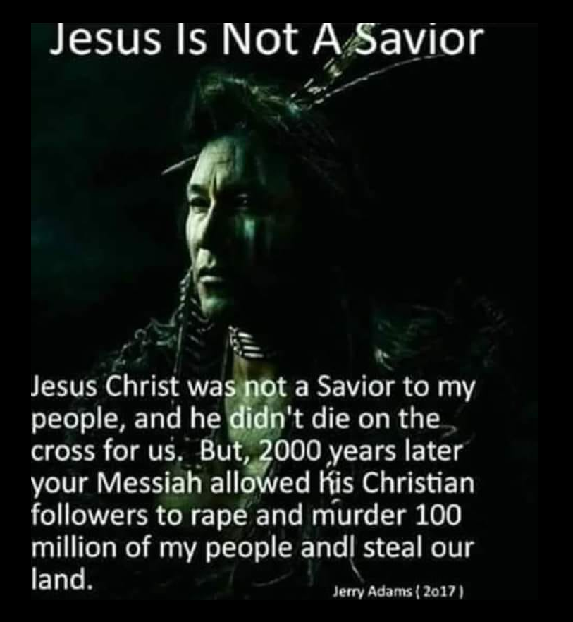This meme is a satirical image that juxtaposes the idea of Jesus Christ being the savior of humanity with the harsh reality of the treatment of Native Americans by European colonizers. The text "Jesus Christ was not a savior to my people" is written in a bold, white font, followed by a quote that is a dark and disturbing critique of the historical treatment of Native Americans. The quote is a scathing indictment of the hypocrisy of Christianity and the treatment of Native Americans by European colonizers.